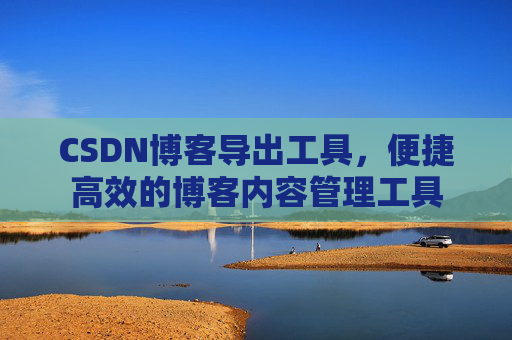 CSDN博客导出工具，便捷高效的博客内容管理工具